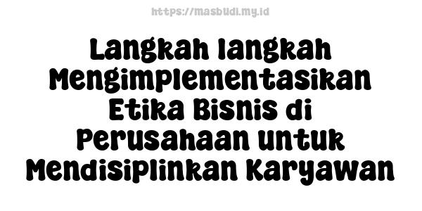 Langkah-langkah Mengimplementasikan Etika Bisnis di Perusahaan untuk Mendisiplinkan Karyawan