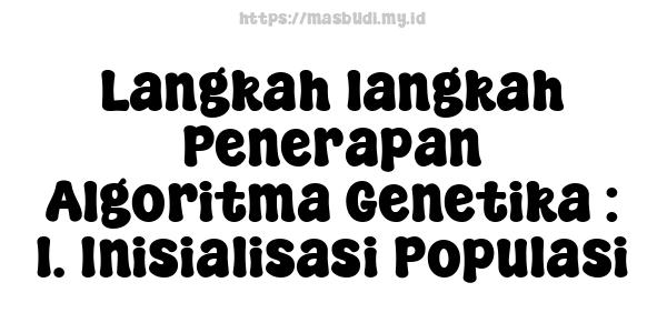 Langkah-langkah Penerapan Algoritma Genetika : 1. Inisialisasi Populasi