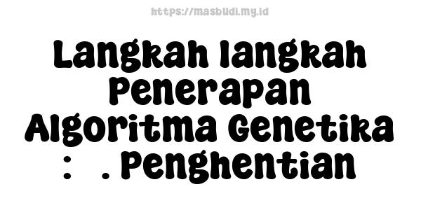 Langkah-langkah Penerapan Algoritma Genetika : 7. Penghentian