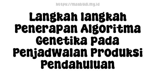 Langkah-langkah Penerapan Algoritma Genetika pada Penjadwalan Produksi Pendahuluan