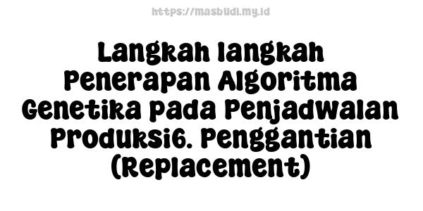 Langkah-langkah Penerapan Algoritma Genetika pada Penjadwalan Produksi6. Penggantian (Replacement)