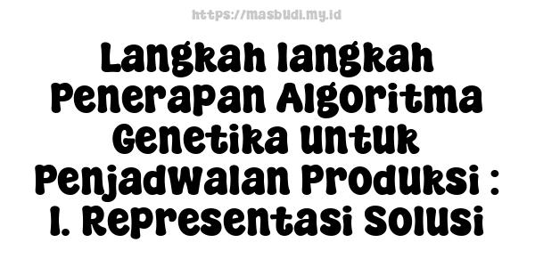 Langkah-langkah Penerapan Algoritma Genetika untuk Penjadwalan Produksi : 1. Representasi Solusi