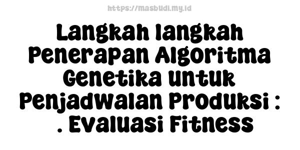 Langkah-langkah Penerapan Algoritma Genetika untuk Penjadwalan Produksi : 3. Evaluasi Fitness