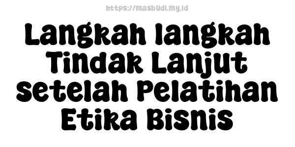 Langkah-langkah Tindak Lanjut setelah Pelatihan Etika Bisnis