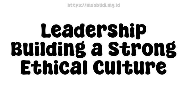 Leadership Building a Strong Ethical Culture