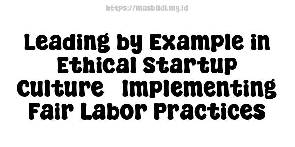 Leading by Example in Ethical Startup Culture - Implementing Fair Labor Practices