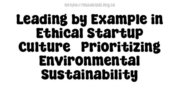 Leading by Example in Ethical Startup Culture - Prioritizing Environmental Sustainability