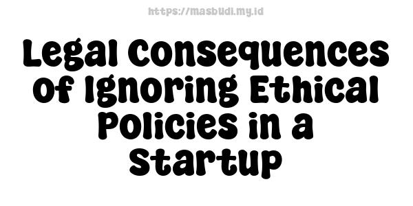 Legal Consequences of Ignoring Ethical Policies in a Startup