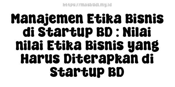 Manajemen Etika Bisnis di Startup BD : Nilai-nilai Etika Bisnis yang Harus Diterapkan di Startup BD