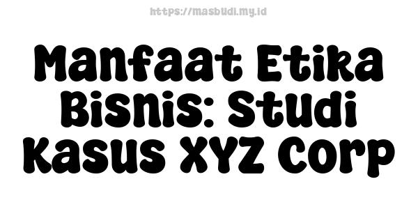 Manfaat Etika Bisnis: Studi Kasus XYZ Corp