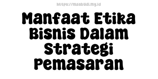 Manfaat Etika Bisnis Dalam Strategi Pemasaran