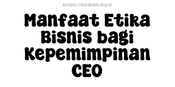 Manfaat Etika Bisnis bagi Kepemimpinan CEO