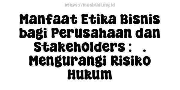 Manfaat Etika Bisnis bagi Perusahaan dan Stakeholders : 3. Mengurangi Risiko Hukum