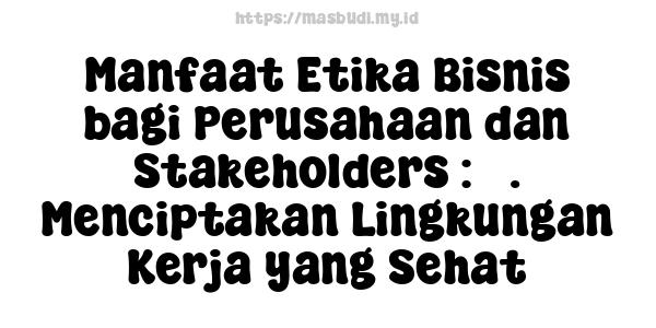 Manfaat Etika Bisnis bagi Perusahaan dan Stakeholders : 5. Menciptakan Lingkungan Kerja yang Sehat