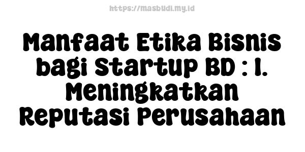 Manfaat Etika Bisnis bagi Startup BD : 1. Meningkatkan Reputasi Perusahaan