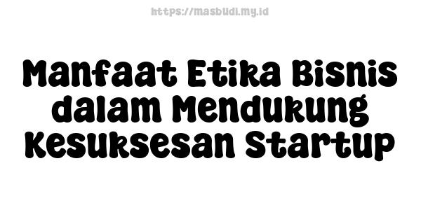 Manfaat Etika Bisnis dalam Mendukung Kesuksesan Startup