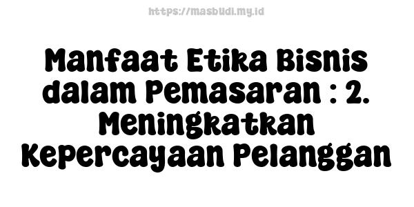 Manfaat Etika Bisnis dalam Pemasaran : 2. Meningkatkan Kepercayaan Pelanggan