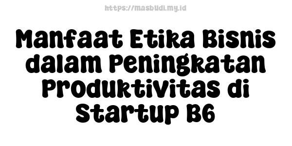 Manfaat Etika Bisnis dalam Peningkatan Produktivitas di Startup B6