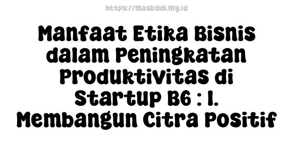 Manfaat Etika Bisnis dalam Peningkatan Produktivitas di Startup B6 : 1. Membangun Citra Positif