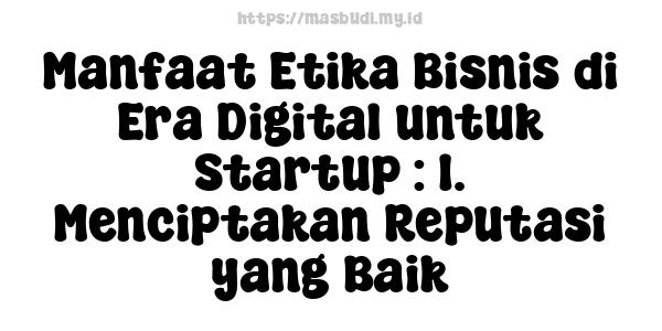 Manfaat Etika Bisnis di Era Digital untuk Startup : 1. Menciptakan Reputasi yang Baik