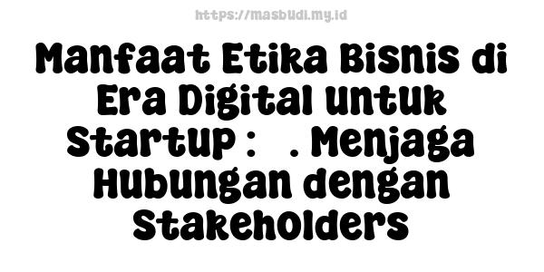 Manfaat Etika Bisnis di Era Digital untuk Startup : 3. Menjaga Hubungan dengan Stakeholders