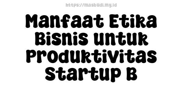 Manfaat Etika Bisnis untuk Produktivitas Startup B