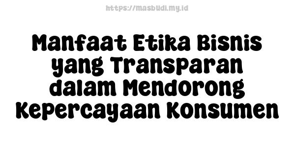 Manfaat Etika Bisnis yang Transparan dalam Mendorong Kepercayaan Konsumen