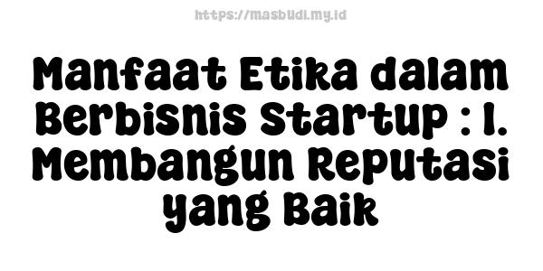 Manfaat Etika dalam Berbisnis Startup : 1. Membangun Reputasi yang Baik