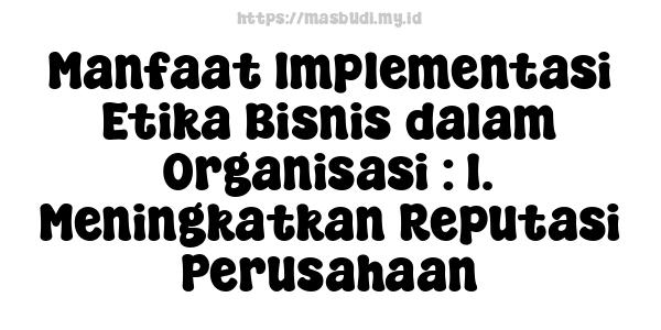 Manfaat Implementasi Etika Bisnis dalam Organisasi : 1. Meningkatkan Reputasi Perusahaan