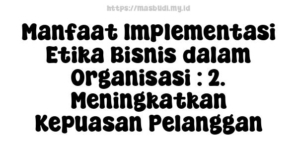 Manfaat Implementasi Etika Bisnis dalam Organisasi : 2. Meningkatkan Kepuasan Pelanggan