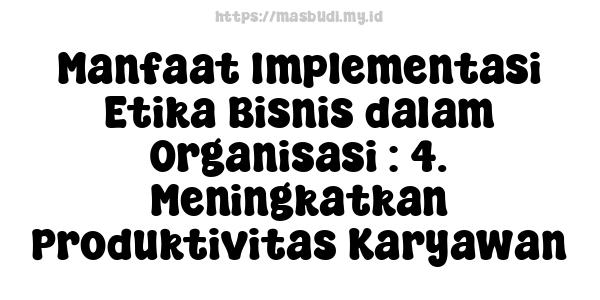 Manfaat Implementasi Etika Bisnis dalam Organisasi : 4. Meningkatkan Produktivitas Karyawan