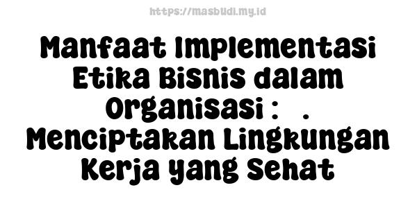 Manfaat Implementasi Etika Bisnis dalam Organisasi : 5. Menciptakan Lingkungan Kerja yang Sehat