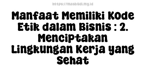 Manfaat Memiliki Kode Etik dalam Bisnis : 2. Menciptakan Lingkungan Kerja yang Sehat