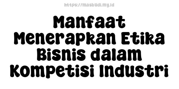 Manfaat Menerapkan Etika Bisnis dalam Kompetisi Industri