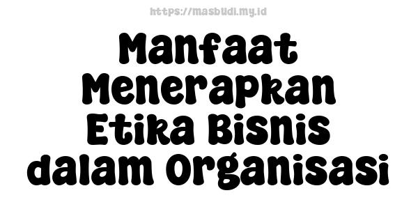 Manfaat Menerapkan Etika Bisnis dalam Organisasi