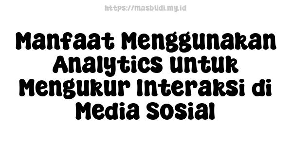 Manfaat Menggunakan Analytics untuk Mengukur Interaksi di Media Sosial