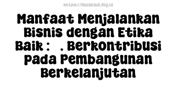 Manfaat Menjalankan Bisnis dengan Etika Baik : 5. Berkontribusi pada Pembangunan Berkelanjutan