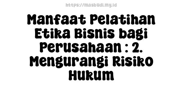 Manfaat Pelatihan Etika Bisnis bagi Perusahaan : 2. Mengurangi Risiko Hukum