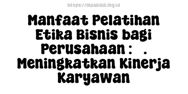 Manfaat Pelatihan Etika Bisnis bagi Perusahaan : 3. Meningkatkan Kinerja Karyawan