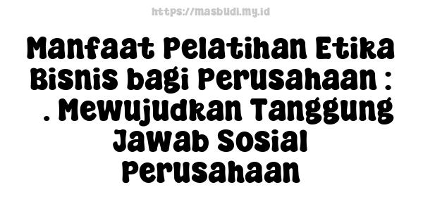 Manfaat Pelatihan Etika Bisnis bagi Perusahaan : 5. Mewujudkan Tanggung Jawab Sosial Perusahaan