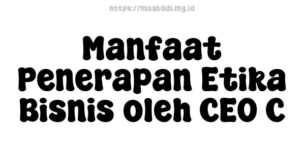 Manfaat Penerapan Etika Bisnis oleh CEO C