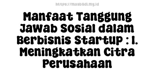 Manfaat Tanggung Jawab Sosial dalam Berbisnis Startup : 1. Meningkatkan Citra Perusahaan