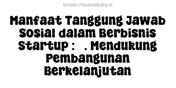 Manfaat Tanggung Jawab Sosial dalam Berbisnis Startup : 5. Mendukung Pembangunan Berkelanjutan