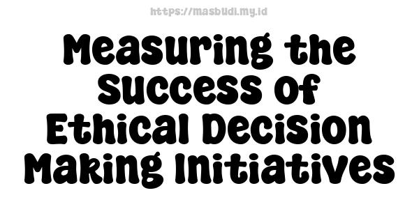 Measuring the Success of Ethical Decision-Making Initiatives