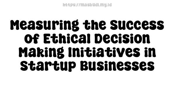 Measuring the Success of Ethical Decision-Making Initiatives in Startup Businesses