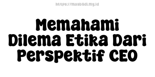 Memahami Dilema Etika Dari Perspektif CEO