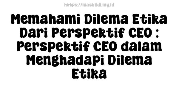 Memahami Dilema Etika Dari Perspektif CEO : Perspektif CEO dalam Menghadapi Dilema Etika