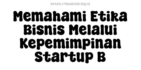 Memahami Etika Bisnis Melalui Kepemimpinan Startup B