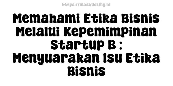 Memahami Etika Bisnis Melalui Kepemimpinan Startup B : Menyuarakan Isu Etika Bisnis