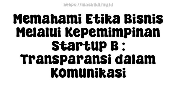 Memahami Etika Bisnis Melalui Kepemimpinan Startup B : Transparansi dalam Komunikasi